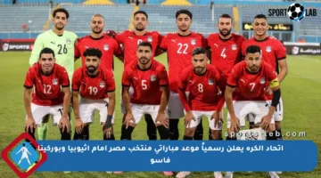 اتحاد الكرة يعلن رسمياً موعد مباراتي منتخب مصر أمام إثيوبيا وبوركينا فاسو